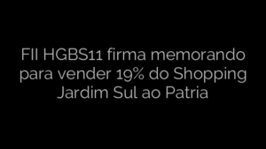 ​FII HGBS11 firma memorando para vender 19% do Shopping Jardim Sul ao Patria 
